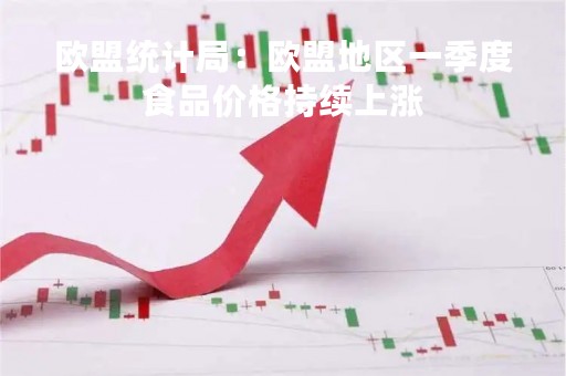 欧盟统计局：欧盟地区一季度食品价格持续上涨