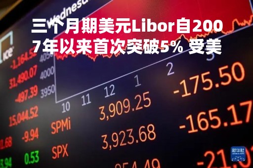 三个月期美元Libor自2007年以来首次突破5% 受美联储加息预期推动