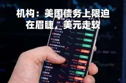 机构：美国债务上限迫在眉睫，美元走软