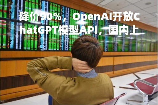 降价90%，OpenAI开放ChatGPT模型API，国内上市公司机会几何？