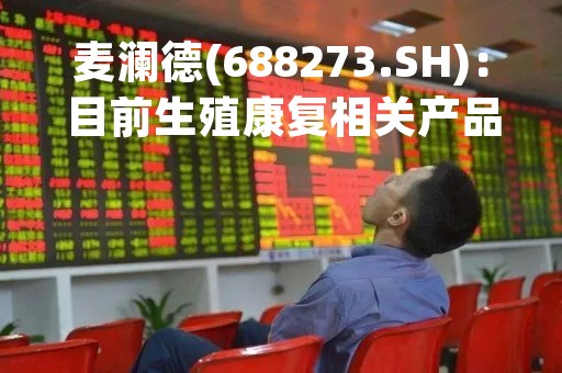 麦澜德(688273.SH)：目前生殖康复相关产品在市面上具有先发优势
