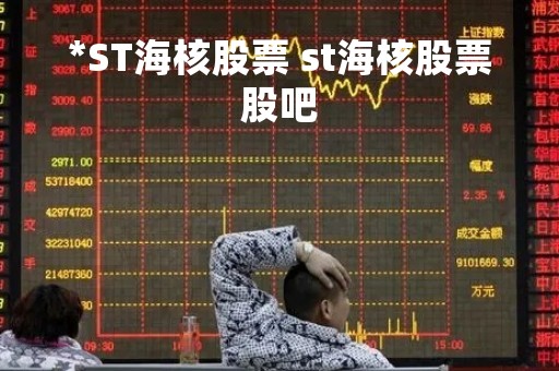 *ST海核股票 st海核股票股吧