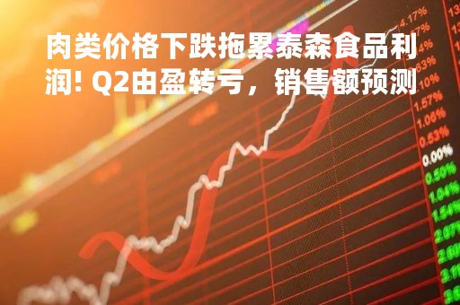 肉类价格下跌拖累泰森食品利润! Q2由盈转亏，销售额预测不及市场预期