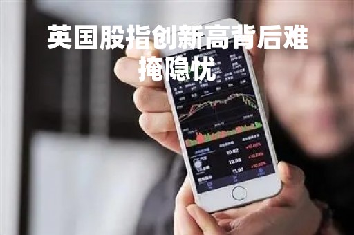 英国股指创新高背后难掩隐忧