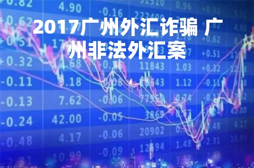 2017广州外汇诈骗 广州非法外汇案