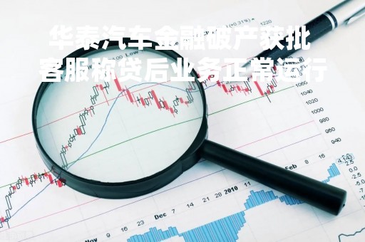华泰汽车金融破产获批 客服称贷后业务正常运行 厦门国际银行、渤海银行等为股东