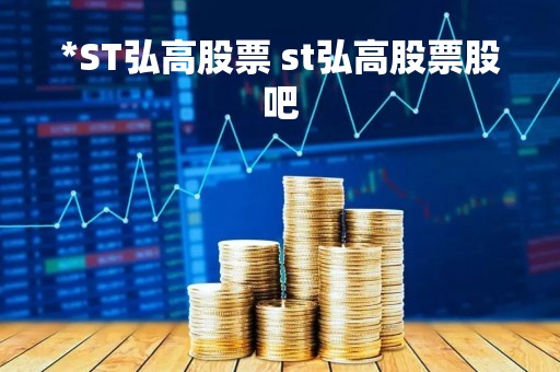 *ST弘高股票 st弘高股票股吧