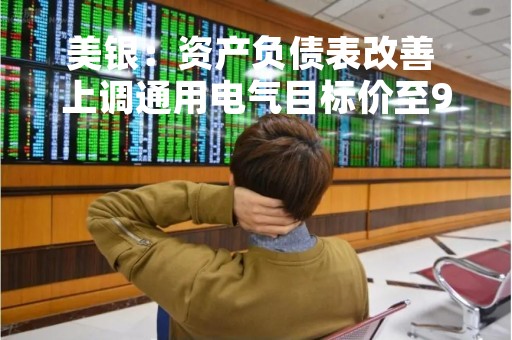 美银：资产负债表改善 上调通用电气目标价至96美元