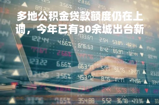 多地公积金贷款额度仍在上调，今年已有30余城出台新政，业内称信贷助力楼市空间有限