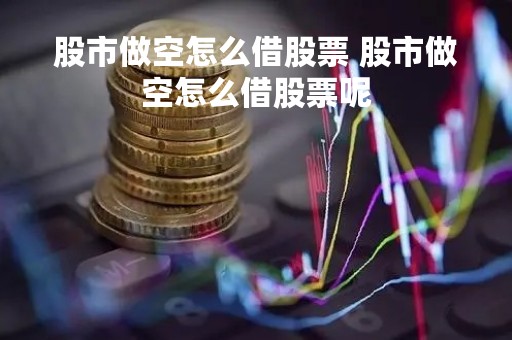 股市做空怎么借股票 股市做空怎么借股票呢