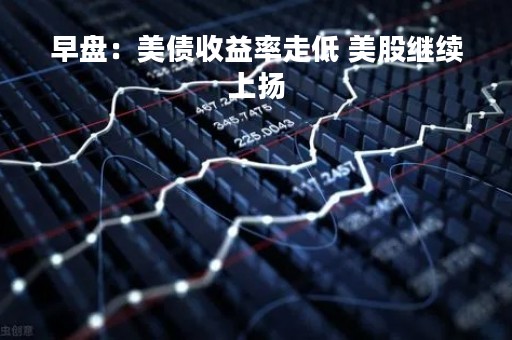 早盘：美债收益率走低 美股继续上扬