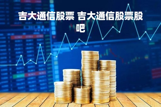 吉大通信股票 吉大通信股票股吧
