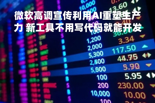 微软高调宣传利用AI重塑生产力 新工具不用写代码就能开发应用程序