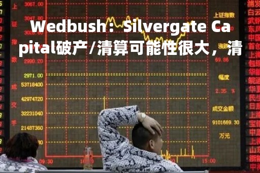 Wedbush：Silvergate Capital破产/清算可能性很大，清算价值为每股5美元