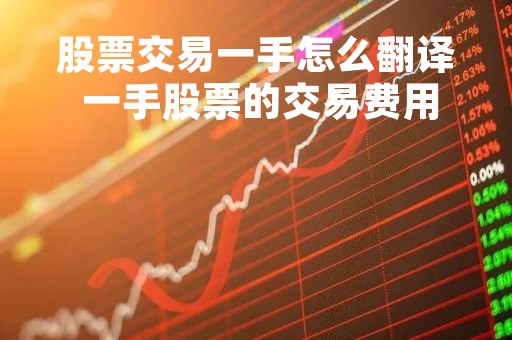 股票交易一手怎么翻译 一手股票的交易费用