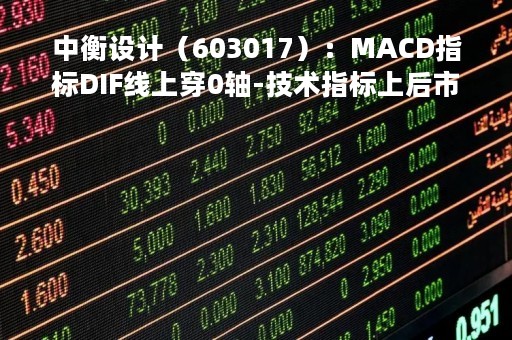 中衡设计（603017）：MACD指标DIF线上穿0轴-技术指标上后市看多（05-09）