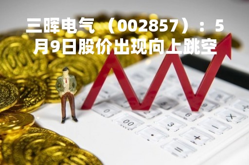 三晖电气 （002857）：5月9日股价出现向上跳空缺口