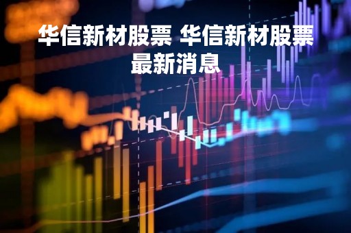 华信新材股票 华信新材股票最新消息