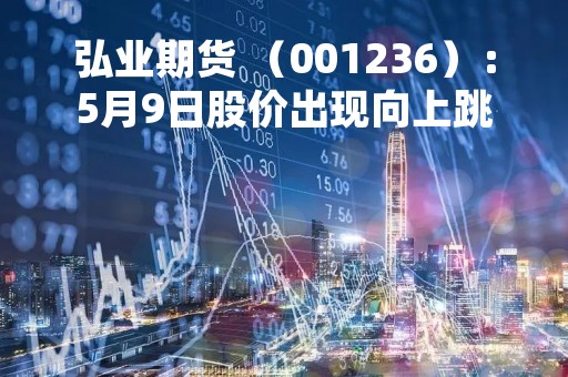 弘业期货 （001236）：5月9日股价出现向上跳空缺口