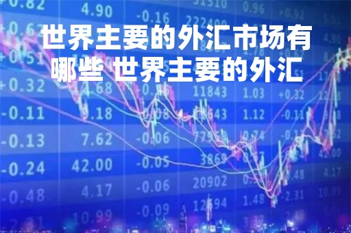 世界主要的外汇市场有哪些 世界主要的外汇市场有哪些类型