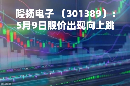 隆扬电子 （301389）：5月9日股价出现向上跳空缺口