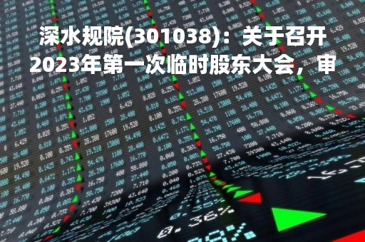 深水规院(301038)：关于召开2023年第一次临时股东大会，审议3项议案