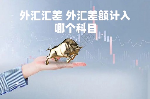 外汇汇差 外汇差额计入哪个科目