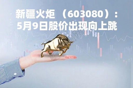 新疆火炬 （603080）：5月9日股价出现向上跳空缺口