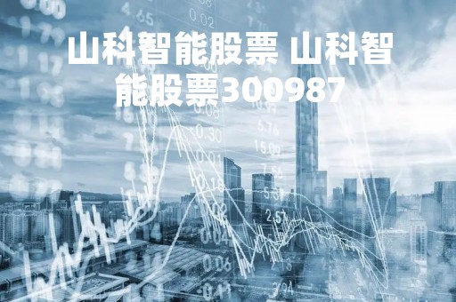 山科智能股票 山科智能股票300987