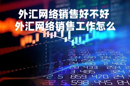 外汇网络销售好不好 外汇网络销售工作怎么样