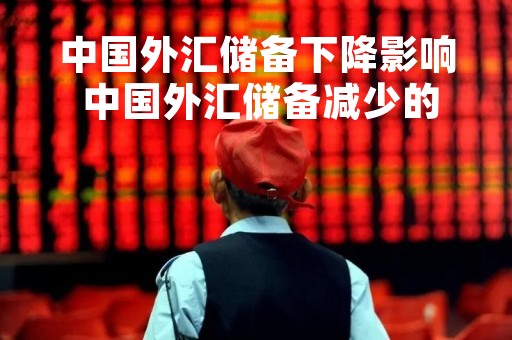 中国外汇储备下降影响 中国外汇储备减少的影响