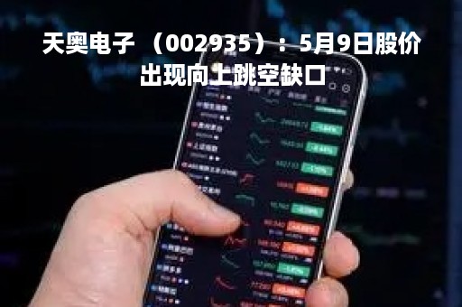 天奥电子 （002935）：5月9日股价出现向上跳空缺口