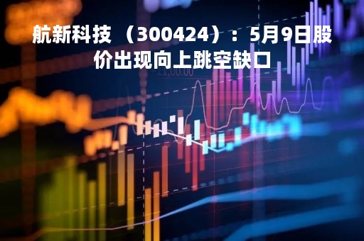 航新科技 （300424）：5月9日股价出现向上跳空缺口
