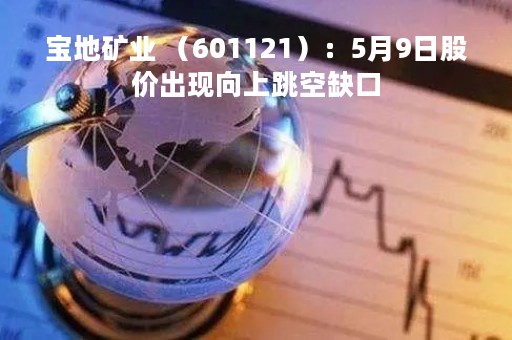 宝地矿业 （601121）：5月9日股价出现向上跳空缺口
