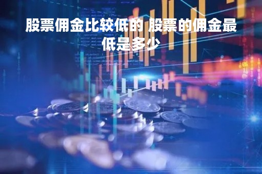 股票佣金比较低的 股票的佣金最低是多少