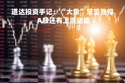 道达投资手记：“大象”罕见涨停 A股还有上涨动能
