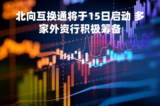 北向互换通将于15日启动 多家外资行积极筹备