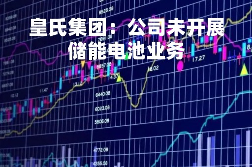 皇氏集团：公司未开展储能电池业务