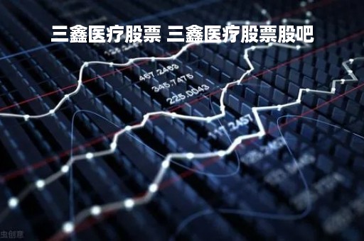 三鑫医疗股票 三鑫医疗股票股吧