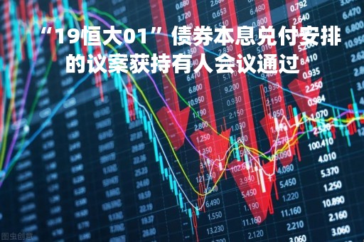 “19恒大01”债券本息兑付安排的议案获持有人会议通过