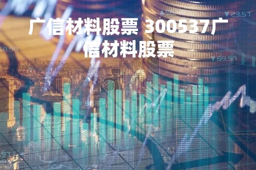 广信材料股票 300537广信材料股票