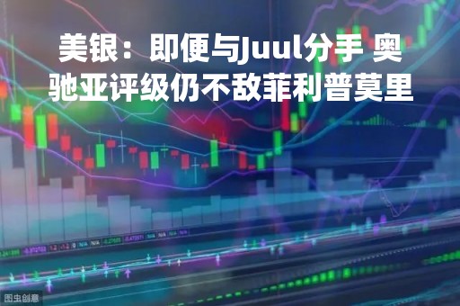 美银：即便与Juul分手 奥驰亚评级仍不敌菲利普莫里斯