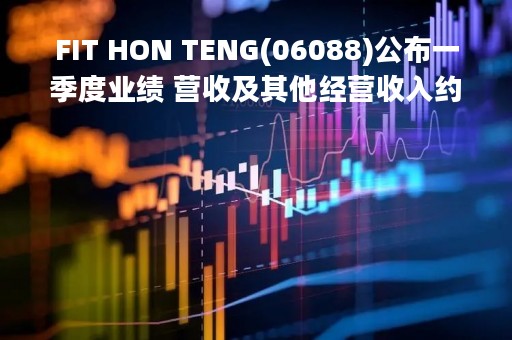 FIT HON TENG(06088)公布一季度业绩 营收及其他经营收入约8.62亿美元 同比减少18.01%