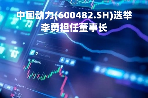 中国动力(600482.SH)选举李勇担任董事长