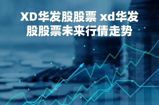 XD华发股股票 xd华发股股票未来行倩走势