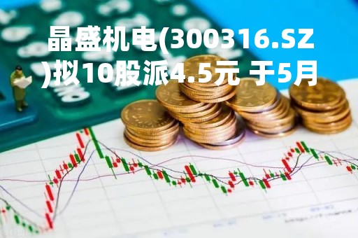 晶盛机电(300316.SZ)拟10股派4.5元 于5月16日除权除息
