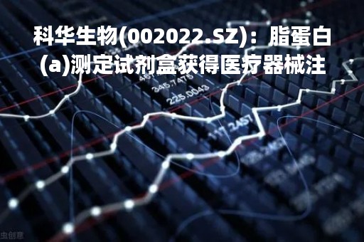 科华生物(002022.SZ)：脂蛋白(a)测定试剂盒获得医疗器械注册证