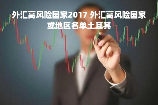 外汇高风险国家2017 外汇高风险国家或地区名单土耳其