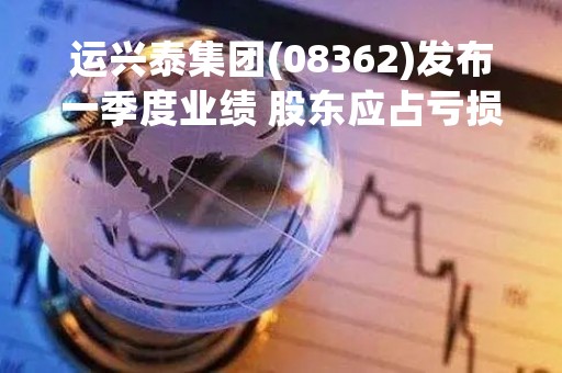 运兴泰集团(08362)发布一季度业绩 股东应占亏损151.4万港元 同比收窄45.26%