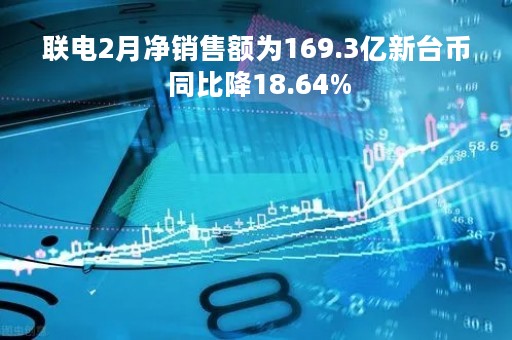 联电2月净销售额为169.3亿新台币 同比降18.64%